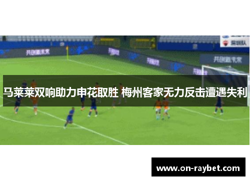 马莱莱双响助力申花取胜 梅州客家无力反击遭遇失利