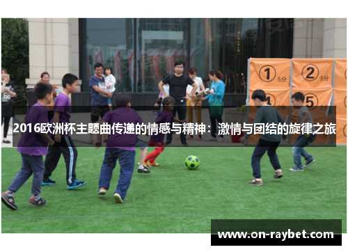2016欧洲杯主题曲传递的情感与精神：激情与团结的旋律之旅