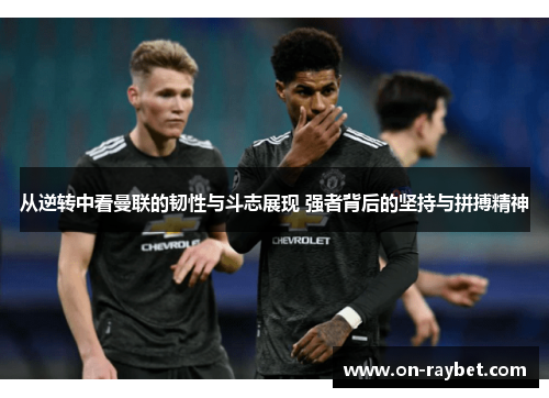 从逆转中看曼联的韧性与斗志展现 强者背后的坚持与拼搏精神