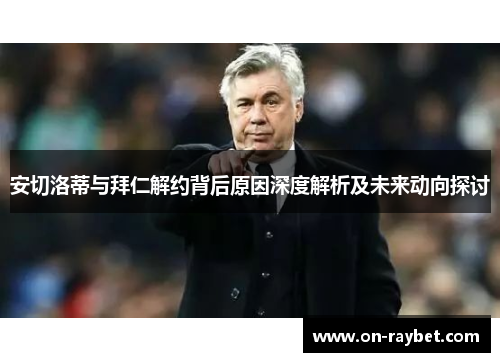 安切洛蒂与拜仁解约背后原因深度解析及未来动向探讨