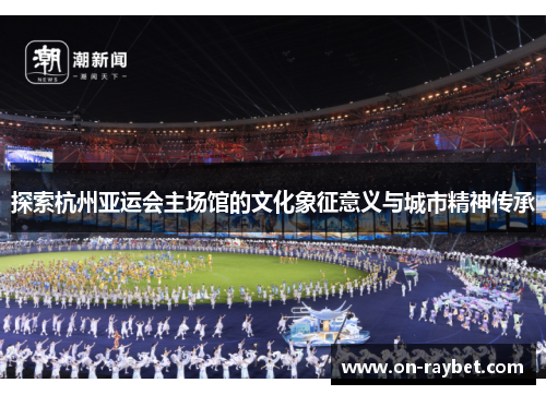 探索杭州亚运会主场馆的文化象征意义与城市精神传承