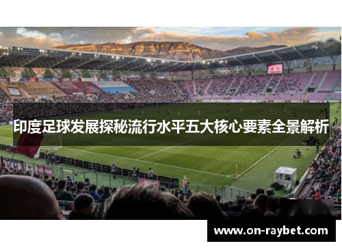 印度足球发展探秘流行水平五大核心要素全景解析