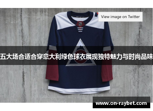 五大场合适合穿意大利绿色球衣展现独特魅力与时尚品味