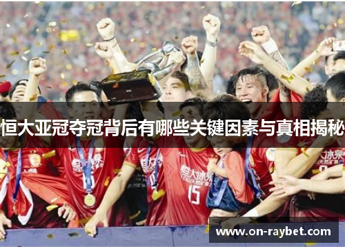 恒大亚冠夺冠背后有哪些关键因素与真相揭秘