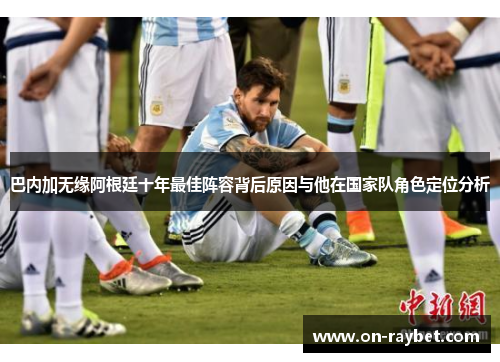 巴内加无缘阿根廷十年最佳阵容背后原因与他在国家队角色定位分析