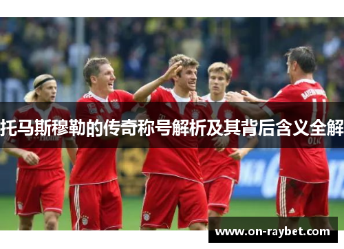 托马斯穆勒的传奇称号解析及其背后含义全解