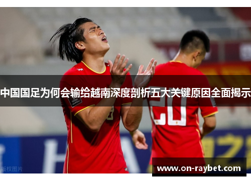 中国国足为何会输给越南深度剖析五大关键原因全面揭示