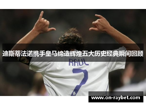 迪斯蒂法诺携手皇马缔造辉煌五大历史经典瞬间回顾