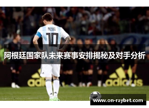 阿根廷国家队未来赛事安排揭秘及对手分析
