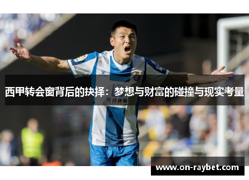 西甲转会窗背后的抉择:梦想与财富的碰撞与现实考量 西甲转会窗背后的抉择:梦想与财富的碰撞与现实考量