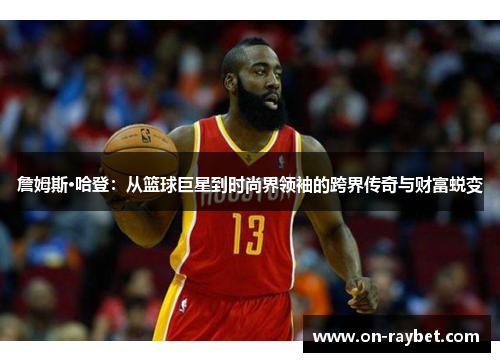 詹姆斯·哈登:从篮球巨星到时尚界领袖的跨界传奇与财富蜕变 詹姆斯·哈登:从篮球巨星到时尚界领袖的跨界传奇与财富蜕变