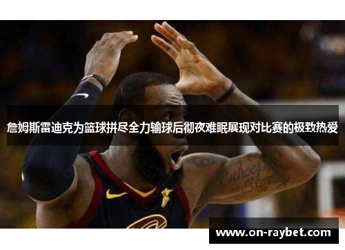 詹姆斯雷迪克为篮球拼尽全力输球后彻夜难眠展现对比赛的极致热爱 詹姆斯雷迪克为篮球拼尽全力输球后彻夜难眠展现对比赛的极致热爱