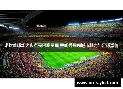 诺坎普球场之夜点亮巴塞罗那 照明秀展现城市魅力与足球激情 诺坎普球场之夜点亮巴塞罗那 照明秀展现城市魅力与足球激情