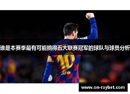 谁是本赛季最有可能摘得五大联赛冠军的球队与球员分析 谁是本赛季最有可能摘得五大联赛冠军的球队与球员分析