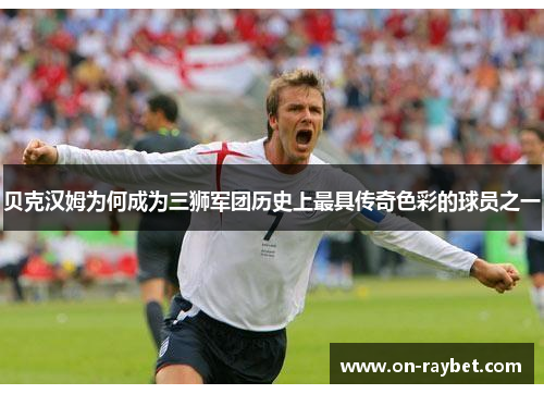 贝克汉姆为何成为三狮军团历史上最具传奇色彩的球员之一 贝克汉姆为何成为三狮军团历史上最具传奇色彩的球员之一