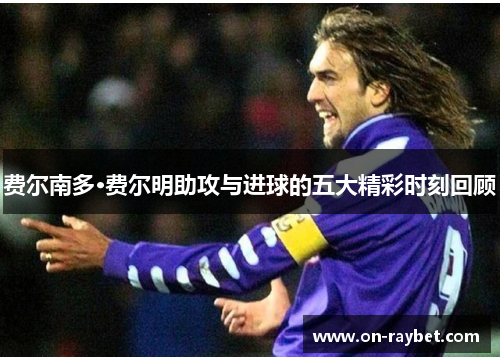 费尔南多·费尔明助攻与进球的五大精彩时刻回顾 费尔南多·费尔明助攻与进球的五大精彩时刻回顾