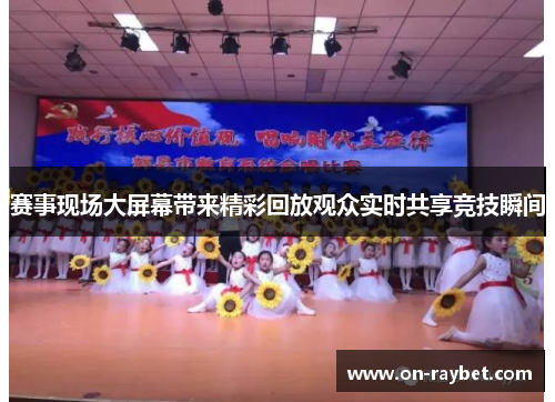 赛事现场大屏幕带来精彩回放观众实时共享竞技瞬间 赛事现场大屏幕带来精彩回放观众实时共享竞技瞬间