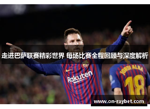 走进巴萨联赛精彩世界 每场比赛全程回顾与深度解析 走进巴萨联赛精彩世界 每场比赛全程回顾与深度解析