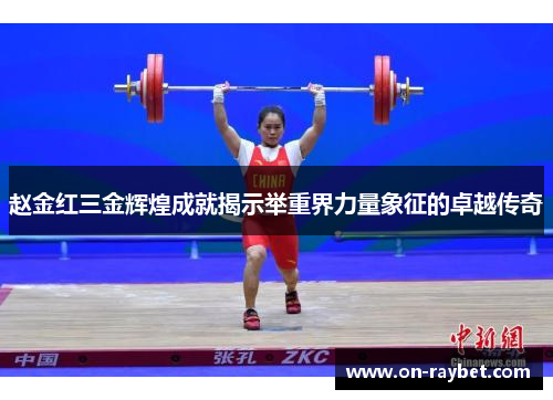 赵金红三金辉煌成就揭示举重界力量象征的卓越传奇