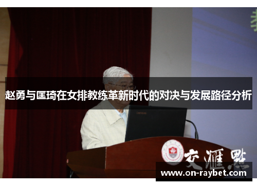 赵勇与匡琦在女排教练革新时代的对决与发展路径分析 赵勇与匡琦在女排教练革新时代的对决与发展路径分析