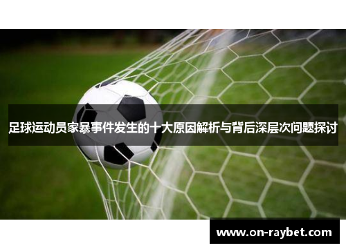 足球运动员家暴事件发生的十大原因解析与背后深层次问题探讨 足球运动员家暴事件发生的十大原因解析与背后深层次问题探讨