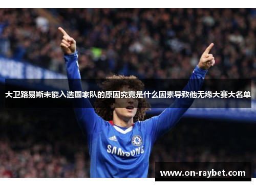 大卫路易斯未能入选国家队的原因究竟是什么因素导致他无缘大赛大名单 大卫路易斯未能入选国家队的原因究竟是什么因素导致他无缘大赛大名单