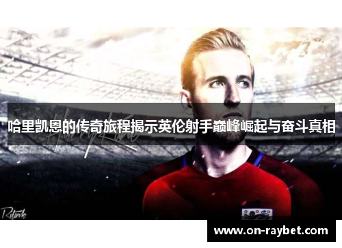 哈里凯恩的传奇旅程揭示英伦射手巅峰崛起与奋斗真相 哈里凯恩的传奇旅程揭示英伦射手巅峰崛起与奋斗真相