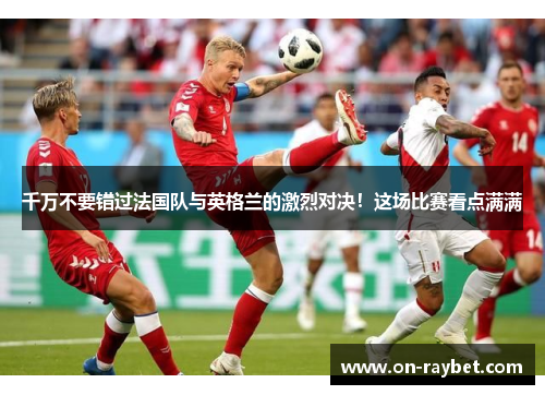 千万不要错过法国队与英格兰的激烈对决!这场比赛看点满满 千万不要错过法国队与英格兰的激烈对决!这场比赛看点满满