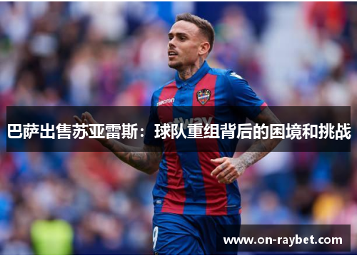 巴萨出售苏亚雷斯:球队重组背后的困境和挑战 巴萨出售苏亚雷斯:球队重组背后的困境和挑战