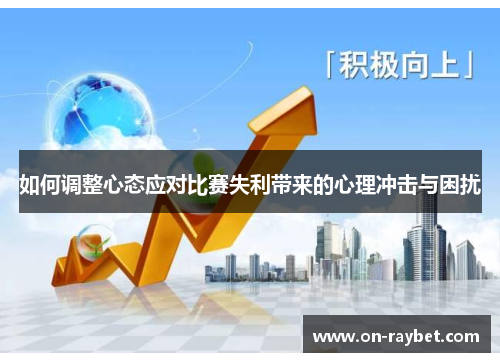 如何调整心态应对比赛失利带来的心理冲击与困扰 如何调整心态应对比赛失利带来的心理冲击与困扰