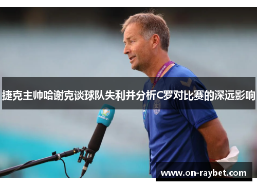 捷克主帅哈谢克谈球队失利并分析C罗对比赛的深远影响 捷克主帅哈谢克谈球队失利并分析C罗对比赛的深远影响