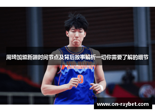 周琦加盟新疆时间节点及背后故事解析一切你需要了解的细节