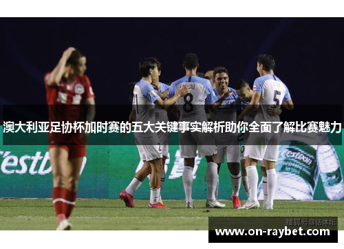 澳大利亚足协杯加时赛的五大关键事实解析助你全面了解比赛魅力 澳大利亚足协杯加时赛的五大关键事实解析助你全面了解比赛魅力