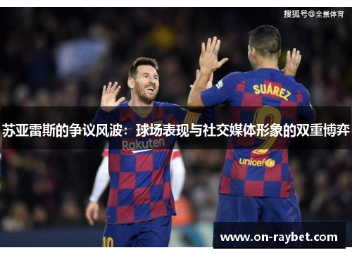 苏亚雷斯的争议风波：球场表现与社交媒体形象的双重博弈