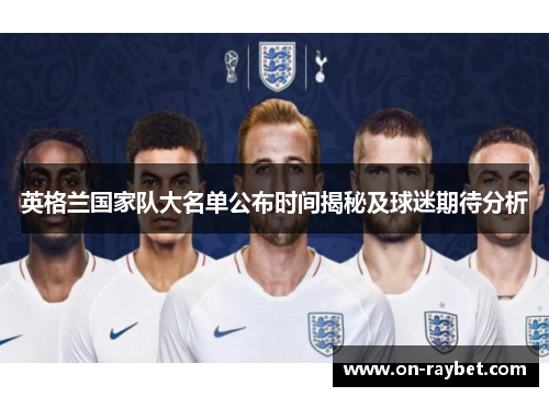 英格兰国家队大名单公布时间揭秘及球迷期待分析 英格兰国家队大名单公布时间揭秘及球迷期待分析