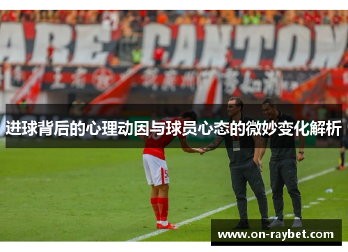 进球背后的心理动因与球员心态的微妙变化解析